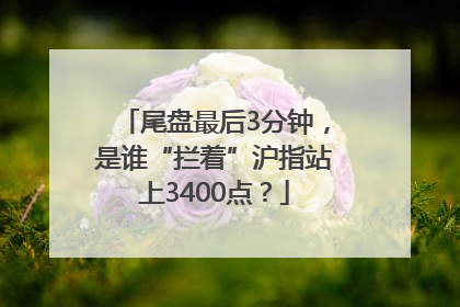 尾盘最后3分钟，是谁“拦着”沪指站上3400点？