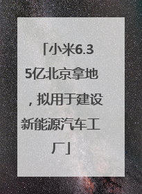 小米6.35亿北京拿地，拟用于建设新能源汽车工厂