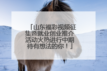 山东福彩视频征集暨就业创业推介活动火热进行中期待有想法的你！