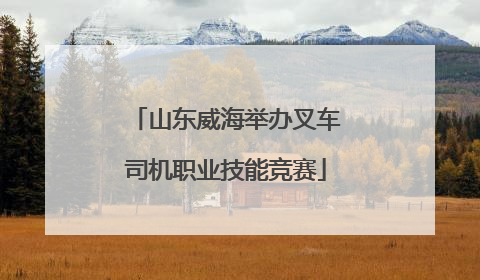 山东威海举办叉车司机职业技能竞赛