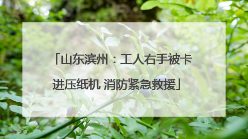 山东滨州：工人右手被卡进压纸机 消防紧急救援