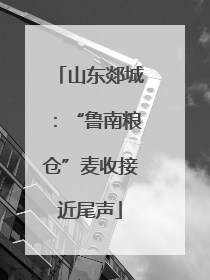 山东郯城：“鲁南粮仓”麦收接近尾声