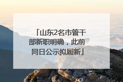 山东2名市管干部新职明确，此前同日公示拟履新