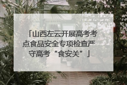 山西左云开展高考考点食品安全专项检查严守高考“食安关”