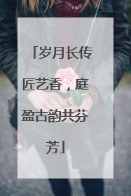 岁月长传匠艺香，庭盈古韵共芬芳