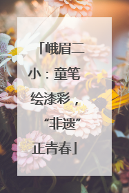 峨眉二小：童笔绘漆彩，“非遗”正青春