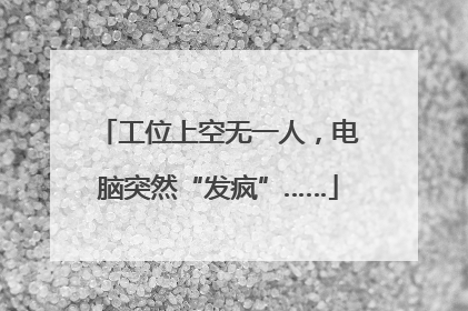 工位上空无一人，电脑突然“发疯”……