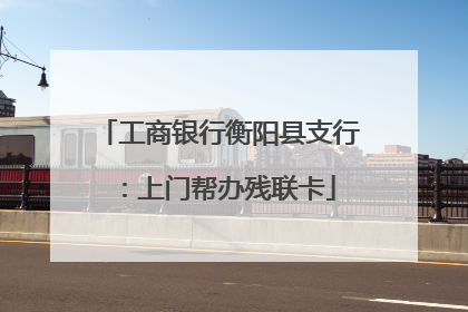 工商银行衡阳县支行：上门帮办残联卡