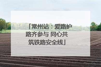 常州站：爱路护路齐参与 同心共筑铁路安全线
