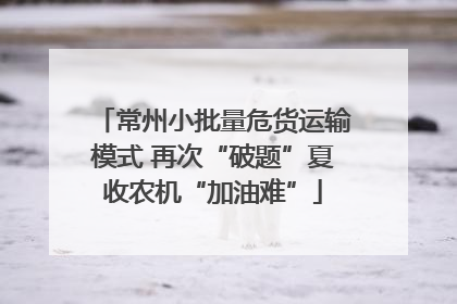 常州小批量危货运输模式 再次“破题”夏收农机“加油难”