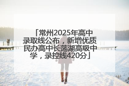 常州2025年高中录取线公布，新增优质民办高中长荡湖高级中学，录控线420分