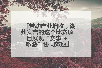 带动产业增收，湖州安吉的这个比赛项目展现“赛事 + 旅游”协同效应