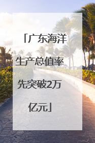 广东海洋生产总值率先突破2万亿元