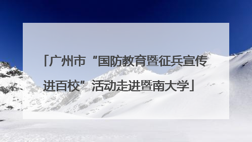 广州市“国防教育暨征兵宣传进百校”活动走进暨南大学