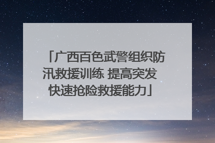 广西百色武警组织防汛救援训练 提高突发快速抢险救援能力