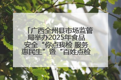 广西全州县市场监管局举办2025年食品安全“你点我检 服务惠民生”暨“百姓点检日”活动启动仪式
