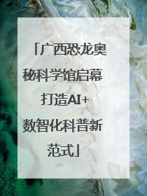 广西恐龙奥秘科学馆启幕 打造AI+数智化科普新范式