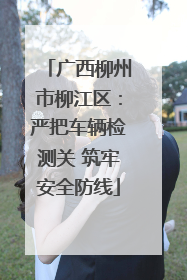 广西柳州市柳江区：严把车辆检测关 筑牢安全防线