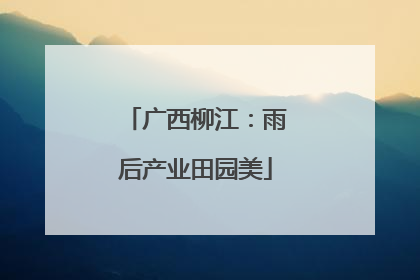 广西柳江：雨后产业田园美