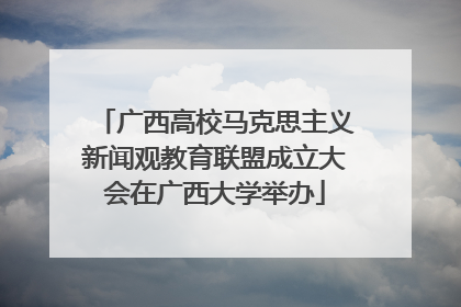 广西高校马克思主义新闻观教育联盟成立大会在广西大学举办