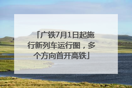 广铁7月1日起施行新列车运行图，多个方向首开高铁
