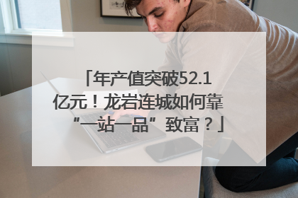 年产值突破52.1亿元！龙岩连城如何靠“一站一品”致富？
