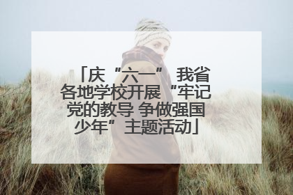 庆“六一” 我省各地学校开展“牢记党的教导 争做强国少年”主题活动