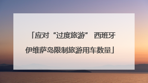 应对“过度旅游” 西班牙伊维萨岛限制旅游用车数量
