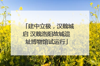 建中立极，汉魏城启 汉魏洛阳故城遗址博物馆试运行