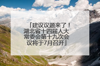 建议议题来了！湖北省十四届人大常委会第十九次会议将于7月召开