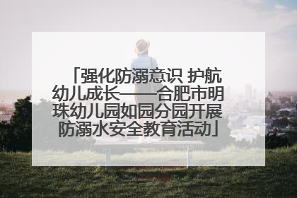 强化防溺意识 护航幼儿成长——合肥市明珠幼儿园如园分园开展防溺水安全教育活动