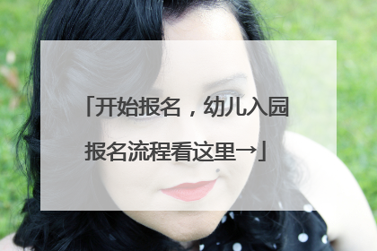 开始报名，幼儿入园报名流程看这里→