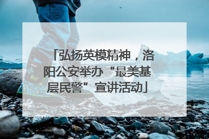 弘扬英模精神，洛阳公安举办“最美基层民警”宣讲活动