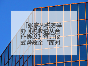 张家界税务举办《税收遵从合作协议》签订仪式暨政企“面对面”座谈会