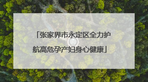 张家界市永定区全力护航高危孕产妇身心健康
