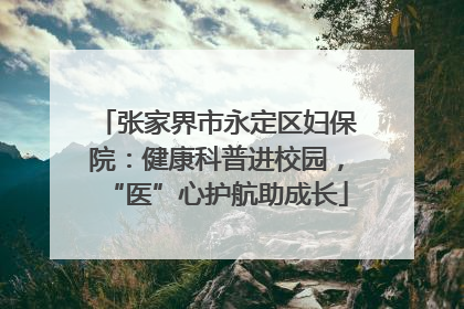 张家界市永定区妇保院：健康科普进校园，“医”心护航助成长