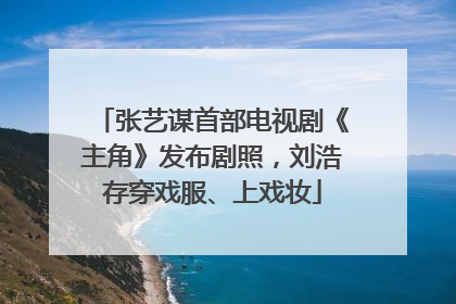 张艺谋首部电视剧《主角》发布剧照，刘浩存穿戏服、上戏妆