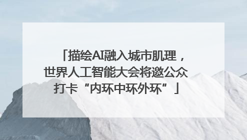 描绘AI融入城市肌理，世界人工智能大会将邀公众打卡“内环中环外环”