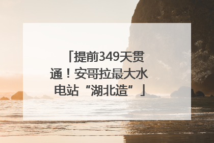 提前349天贯通！安哥拉最大水电站“湖北造”