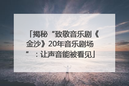 揭秘“致敬音乐剧《金沙》20年音乐剧场”：让声音能被看见