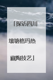 探访四川壤塘格玛热藏陶技艺