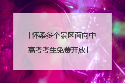 怀柔多个景区面向中高考考生免费开放