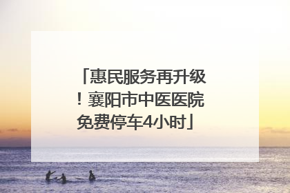 惠民服务再升级！襄阳市中医医院免费停车4小时