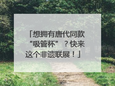 想拥有唐代同款“吸管杯”？快来这个非遗联展！