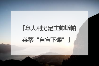 意大利男足主帅斯帕莱蒂“自宣下课”