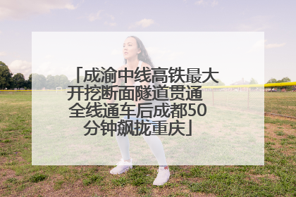 成渝中线高铁最大开挖断面隧道贯通 全线通车后成都50分钟飙拢重庆