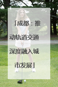 成都：推动轨道交通深度融入城市发展