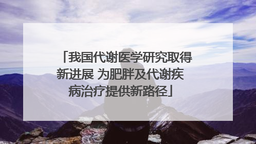 我国代谢医学研究取得新进展 为肥胖及代谢疾病治疗提供新路径