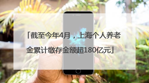 截至今年4月，上海个人养老金累计缴存金额超180亿元
