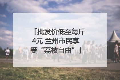 批发价低至每斤4元 兰州市民享受“荔枝自由”
